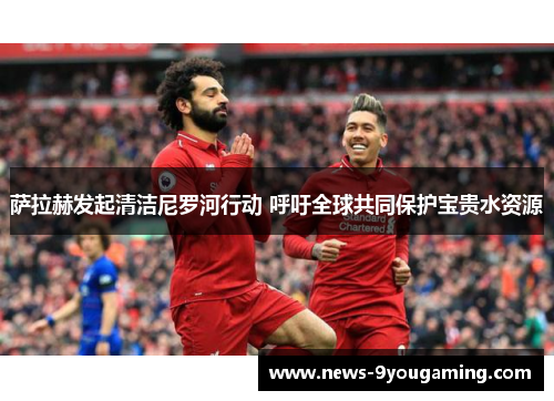 萨拉赫发起清洁尼罗河行动 呼吁全球共同保护宝贵水资源