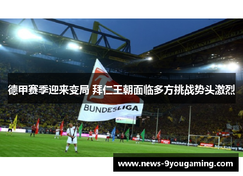 德甲赛季迎来变局 拜仁王朝面临多方挑战势头激烈