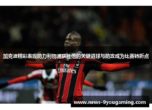 加克波精彩表现助力利物浦获胜他的关键进球与助攻成为比赛转折点