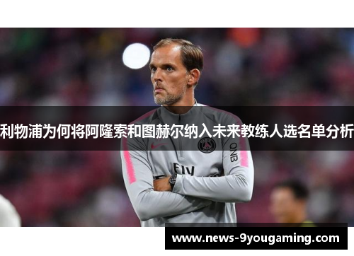 利物浦为何将阿隆索和图赫尔纳入未来教练人选名单分析