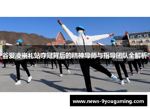 谷爱凌崇礼站夺冠背后的精神导师与指导团队全解析