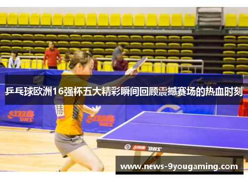 乒乓球欧洲16强杯五大精彩瞬间回顾震撼赛场的热血时刻
