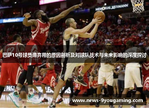 巴萨10号球员遭弃用的原因剖析及对球队战术与未来影响的深度探讨