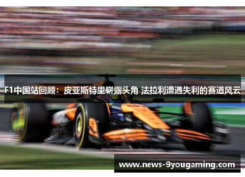 F1中国站回顾：皮亚斯特里崭露头角 法拉利遭遇失利的赛道风云