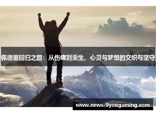 佩德里回归之路：从伤痛到重生，心灵与梦想的交织与坚守