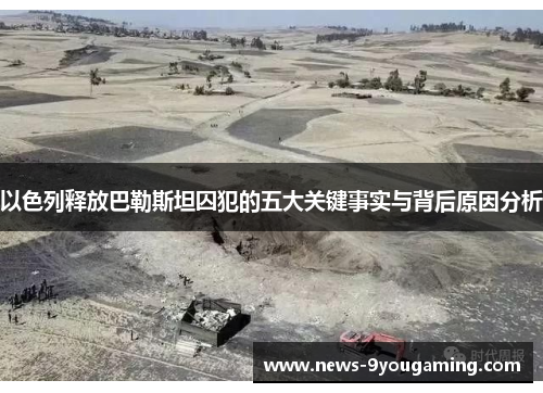 以色列释放巴勒斯坦囚犯的五大关键事实与背后原因分析