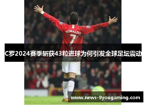 C罗2024赛季斩获43粒进球为何引发全球足坛震动