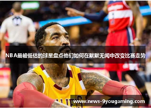 NBA最被低估的球星盘点他们如何在默默无闻中改变比赛走势
