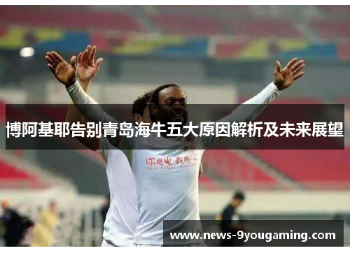 博阿基耶告别青岛海牛五大原因解析及未来展望