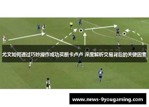 尤文如何通过巧妙操作成功买断卡卢卢 深度解析交易背后的关键因素