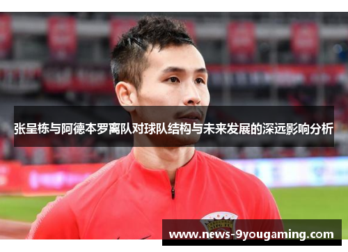 张呈栋与阿德本罗离队对球队结构与未来发展的深远影响分析
