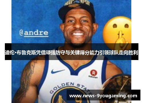 迪伦·布鲁克斯凭借顽强防守与关键得分能力引领球队走向胜利