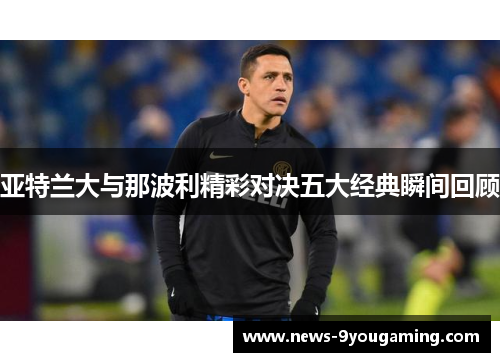 亚特兰大与那波利精彩对决五大经典瞬间回顾