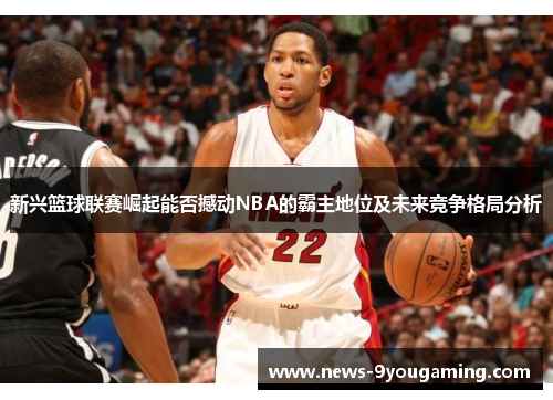 新兴篮球联赛崛起能否撼动NBA的霸主地位及未来竞争格局分析