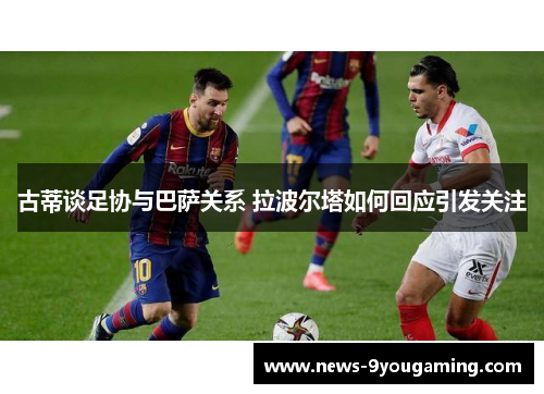 古蒂谈足协与巴萨关系 拉波尔塔如何回应引发关注