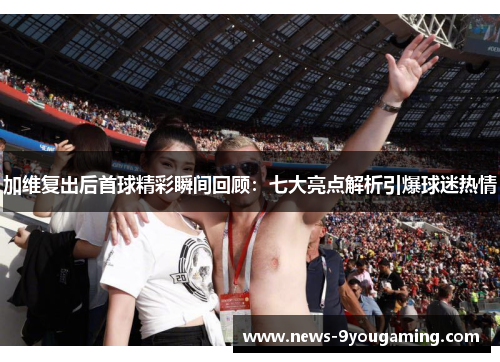 加维复出后首球精彩瞬间回顾：七大亮点解析引爆球迷热情
