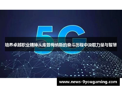 培养卓越职业精神从库普梅纳斯的奋斗历程中汲取力量与智慧