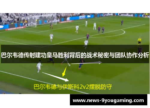 巴尔韦德传射建功皇马胜利背后的战术秘密与团队协作分析