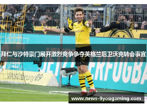 拜仁与沙特豪门展开激烈竞争争夺英格兰后卫沃克转会事宜