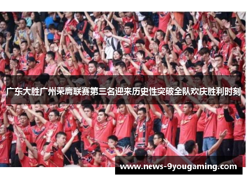 广东大胜广州荣膺联赛第三名迎来历史性突破全队欢庆胜利时刻