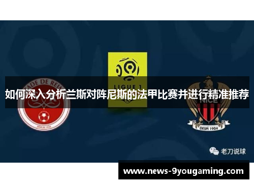 如何深入分析兰斯对阵尼斯的法甲比赛并进行精准推荐