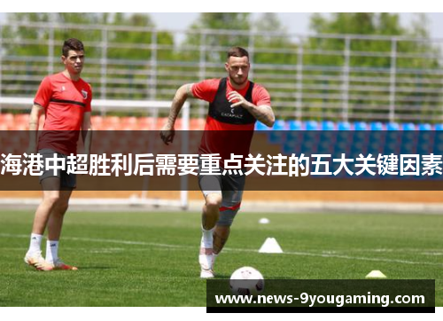 海港中超胜利后需要重点关注的五大关键因素