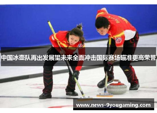 中国冰壶队再出发展望未来全面冲击国际赛场瞄准更高荣誉