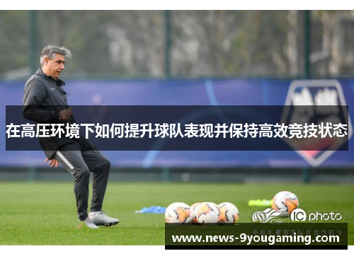 在高压环境下如何提升球队表现并保持高效竞技状态