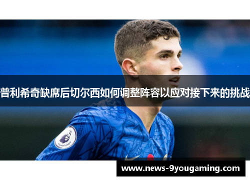 普利希奇缺席后切尔西如何调整阵容以应对接下来的挑战