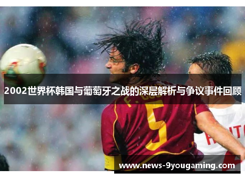 2002世界杯韩国与葡萄牙之战的深层解析与争议事件回顾