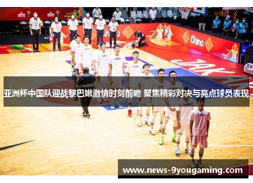 亚洲杯中国队迎战黎巴嫩激情时刻前瞻 聚焦精彩对决与亮点球员表现
