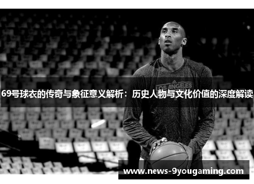 69号球衣的传奇与象征意义解析：历史人物与文化价值的深度解读