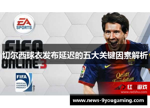 切尔西球衣发布延迟的五大关键因素解析