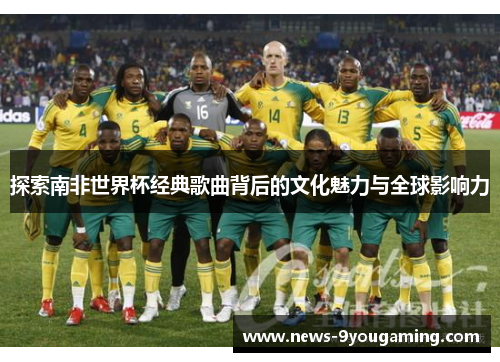 探索南非世界杯经典歌曲背后的文化魅力与全球影响力