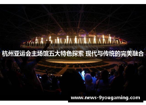 杭州亚运会主场馆五大特色探索 现代与传统的完美融合