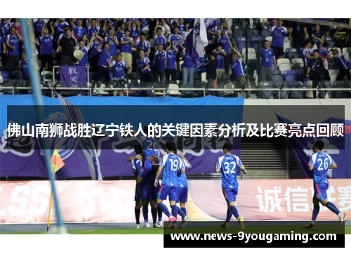 佛山南狮战胜辽宁铁人的关键因素分析及比赛亮点回顾