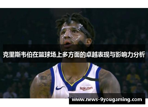 克里斯韦伯在篮球场上多方面的卓越表现与影响力分析