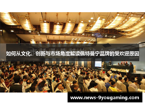 如何从文化、创新与市场角度解读佩特曼宁品牌的受欢迎原因