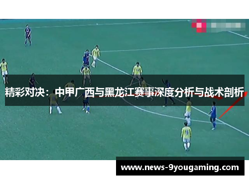 精彩对决：中甲广西与黑龙江赛事深度分析与战术剖析
