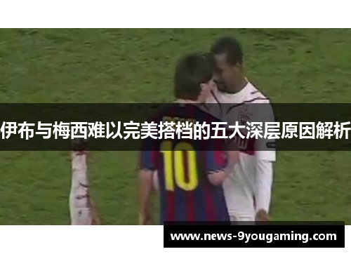 伊布与梅西难以完美搭档的五大深层原因解析