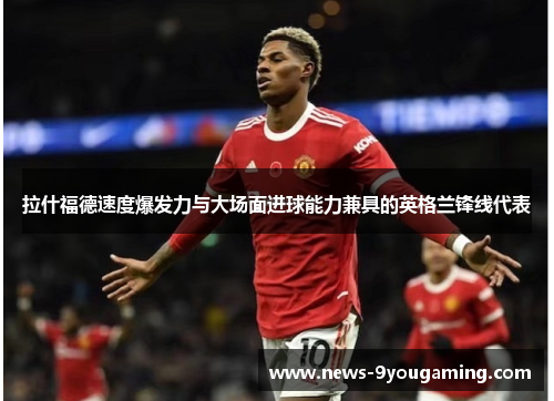 拉什福德速度爆发力与大场面进球能力兼具的英格兰锋线代表
