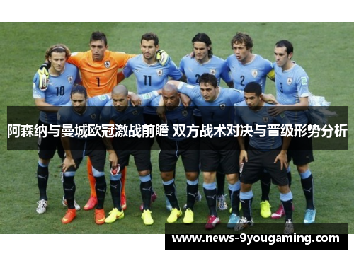 阿森纳与曼城欧冠激战前瞻 双方战术对决与晋级形势分析