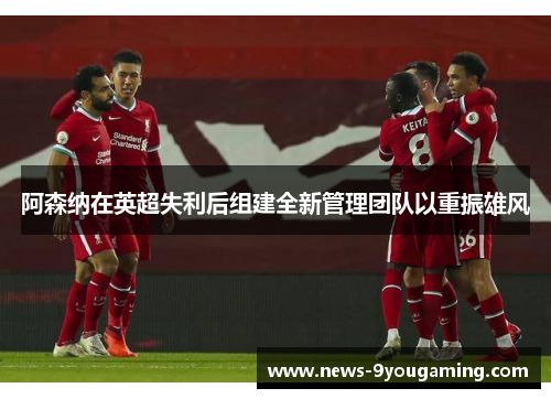 阿森纳在英超失利后组建全新管理团队以重振雄风