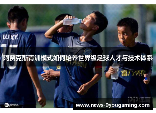 阿贾克斯青训模式如何培养世界级足球人才与技术体系