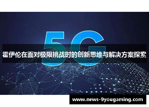 霍伊伦在面对极限挑战时的创新思维与解决方案探索