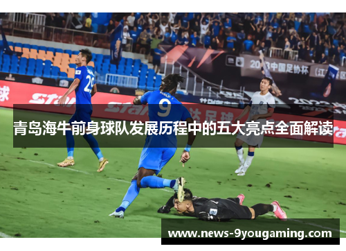 青岛海牛前身球队发展历程中的五大亮点全面解读