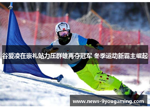 谷爱凌在崇礼站力压群雄再夺冠军 冬季运动新霸主崛起