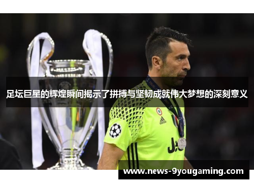 足坛巨星的辉煌瞬间揭示了拼搏与坚韧成就伟大梦想的深刻意义