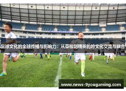 足球文化的全球传播与影响力：从草根到精英的跨文化交流与融合