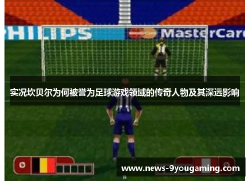 实况坎贝尔为何被誉为足球游戏领域的传奇人物及其深远影响